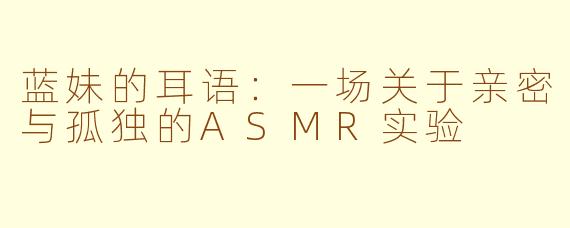 蓝妹的耳语:一场关于亲密与孤独的ASMR实验
