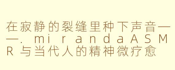 在寂静的裂缝里种下声音——.mirandaASMR与当代人的精神微疗愈