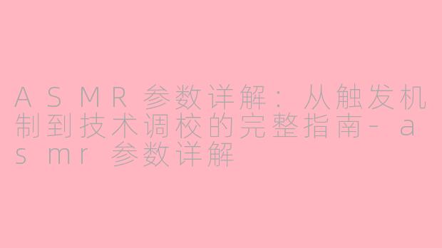 ASMR参数详解：从触发机制到技术调校的完整指南-asmr参数详解