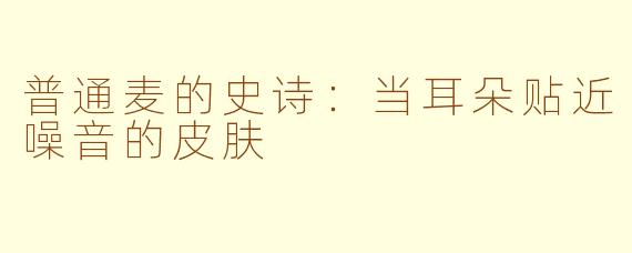普通麦的史诗:当耳朵贴近噪音的皮肤