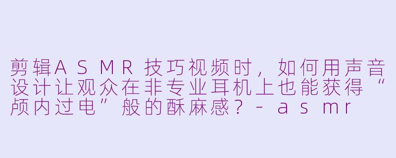 剪辑ASMR技巧视频时,如何用声音设计让观众在非专业耳机上也能获得“颅内过电”般的酥麻感?-asmr 技巧视频