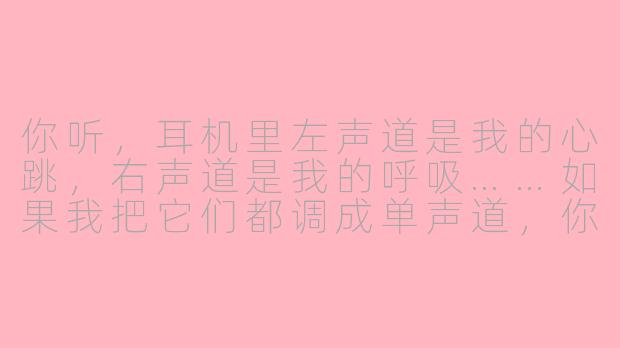 你听，耳机里左声道是我的心跳，右声道是我的呼吸……如果我把它们都调成单声道，你会不会觉得我太贪心？-ios情话asmr