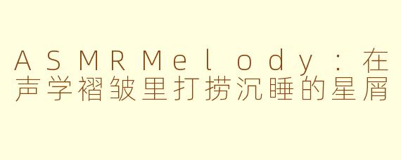 ASMRMelody:在声学褶皱里打捞沉睡的星屑