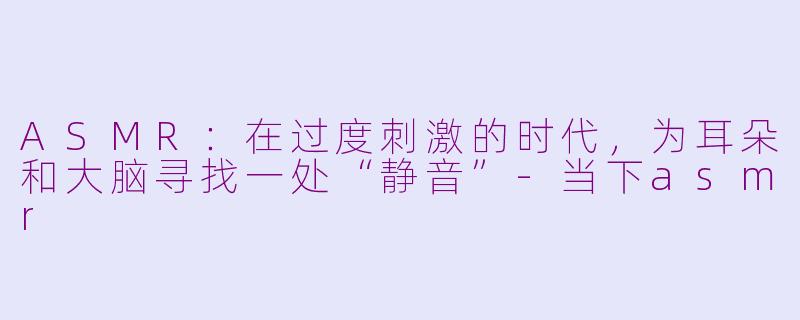 ASMR：在过度刺激的时代，为耳朵和大脑寻找一处“静音”-当下asmr