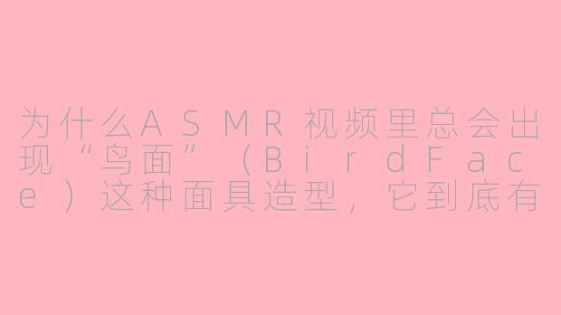 为什么ASMR视频里总会出现“鸟面”（BirdFace）这种面具造型，它到底有什么特别的魅力？