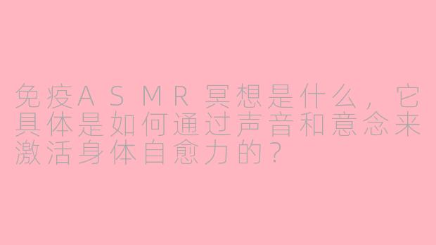 免疫ASMR冥想是什么，它具体是如何通过声音和意念来激活身体自愈力的？