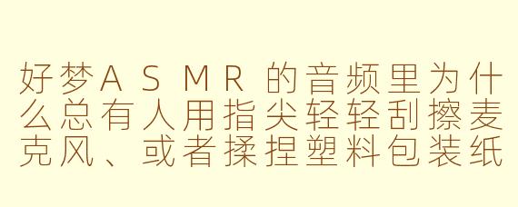 好梦ASMR的音频里为什么总有人用指尖轻轻刮擦麦克风、或者揉捏塑料包装纸的声音？这种细碎噪音真的能助眠吗，还是单纯为了猎奇？