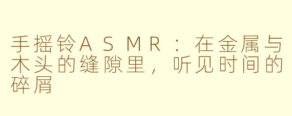 手摇铃ASMR:在金属与木头的缝隙里,听见时间的碎屑