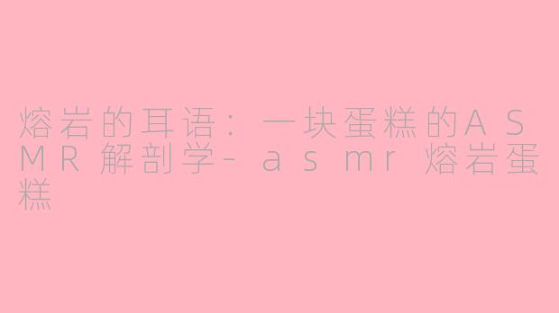 熔岩的耳语:一块蛋糕的ASMR解剖学-asmr熔岩蛋糕