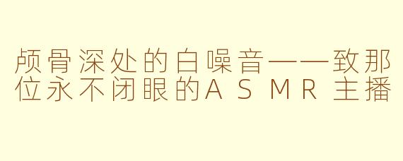 颅骨深处的白噪音——致那位永不闭眼的ASMR主播