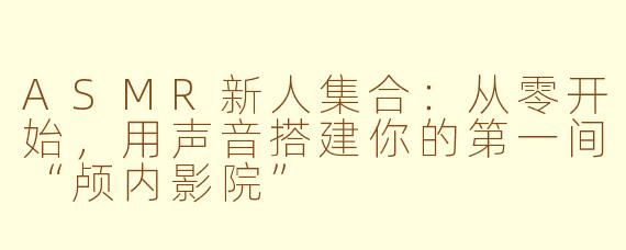 ASMR新人集合:从零开始,用声音搭建你的第一间“颅内影院”