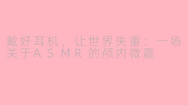 戴好耳机,让世界失重:一场关于ASMR的颅内微震