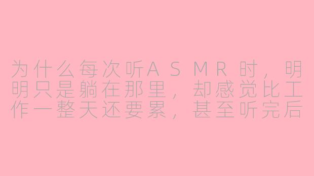 为什么每次听ASMR时,明明只是躺在那里,却感觉比工作一整天还要累,甚至听完后眼皮重得像灌了铅?
