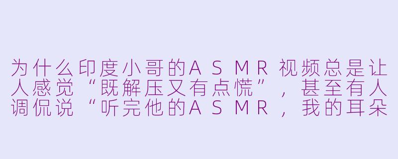 为什么印度小哥的ASMR视频总是让人感觉“既解压又有点慌”,甚至有人调侃说“听完他的ASMR,我的耳朵被开光了”?-印度小哥asmr
