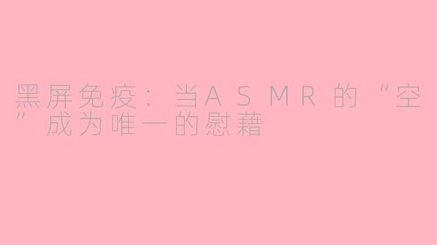 黑屏免疫:当ASMR的“空”成为唯一的慰藉