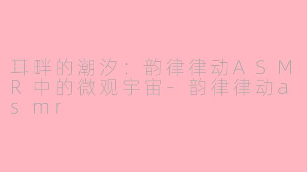 耳畔的潮汐:韵律律动ASMR中的微观宇宙-韵律律动asmr