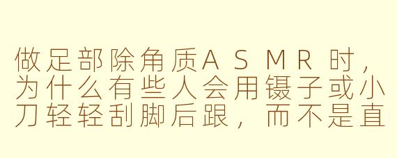 做足部除角质ASMR时，为什么有些人会用镊子或小刀轻轻刮脚后跟，而不是直接用搓脚板？