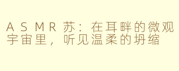 ASMR苏:在耳畔的微观宇宙里,听见温柔的坍缩