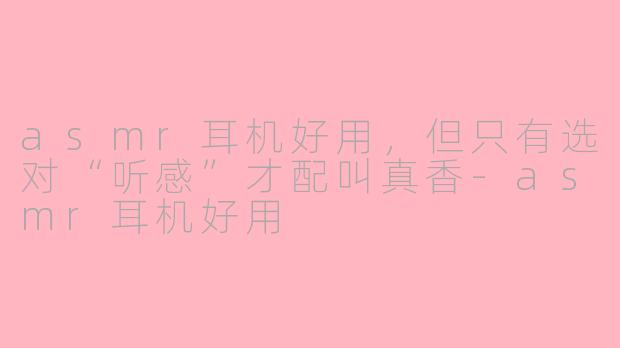 asmr耳机好用，但只有选对“听感”才配叫真香-asmr耳机好用
