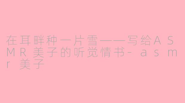 在耳畔种一片雪——写给ASMR美子的听觉情书-asmr美子