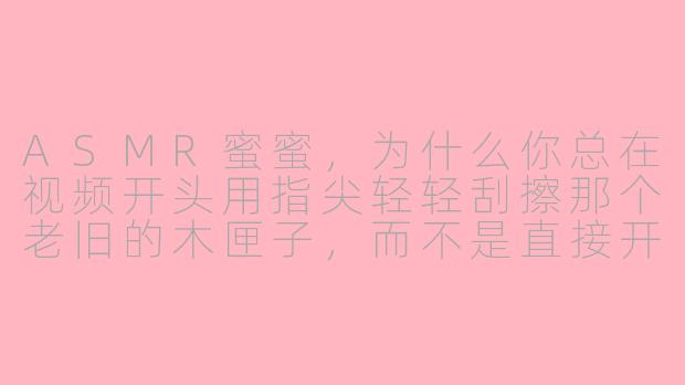 ASMR蜜蜜,为什么你总在视频开头用指尖轻轻刮擦那个老旧的木匣子,而不是直接开始用软刷子或耳语呢?-asmr蜜蜜
