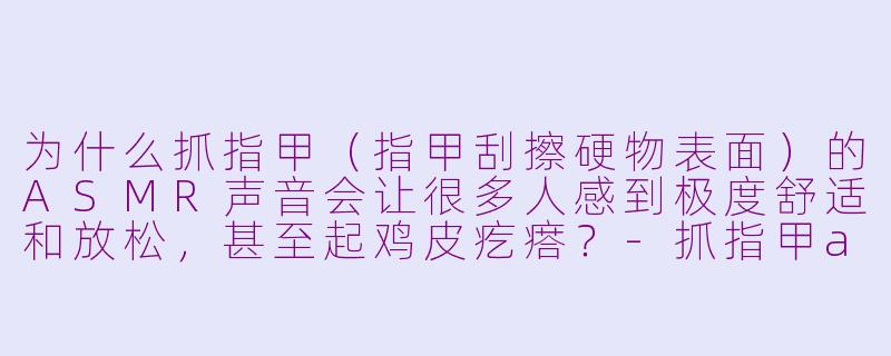 为什么抓指甲(指甲刮擦硬物表面)的ASMR声音会让很多人感到极度舒适和放松,甚至起鸡皮疙瘩?-抓指甲asmr