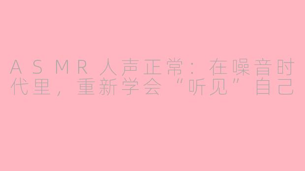 ASMR人声正常:在噪音时代里,重新学会“听见”自己