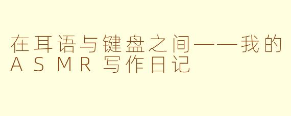 在耳语与键盘之间——我的ASMR写作日记