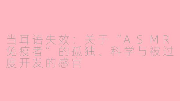 当耳语失效:关于“ASMR免疫者”的孤独、科学与被过度开发的感官