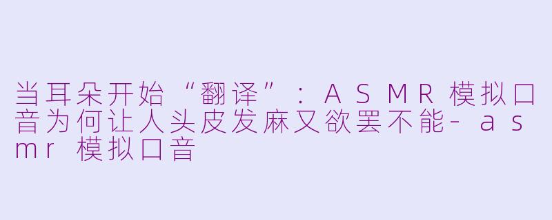 当耳朵开始“翻译”:ASMR模拟口音为何让人头皮发麻又欲罢不能-asmr模拟口音