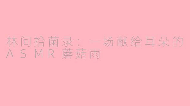 林间拾菌录：一场献给耳朵的ASMR蘑菇雨