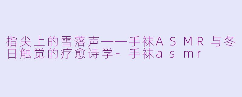 指尖上的雪落声——手袜ASMR与冬日触觉的疗愈诗学-手袜asmr
