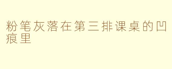 粉笔灰落在第三排课桌的凹痕里