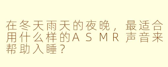 在冬天雨天的夜晚,最适合用什么样的ASMR声音来帮助入睡?