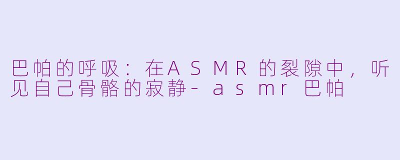 巴帕的呼吸:在ASMR的裂隙中,听见自己骨骼的寂静-asmr巴帕