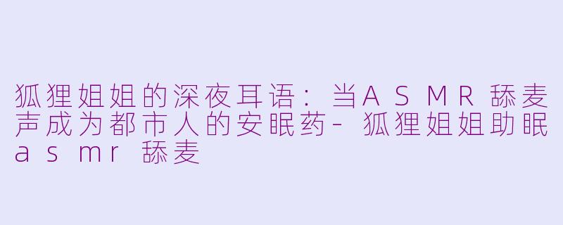 狐狸姐姐的深夜耳语:当ASMR舔麦声成为都市人的安眠药-狐狸姐姐助眠asmr舔麦