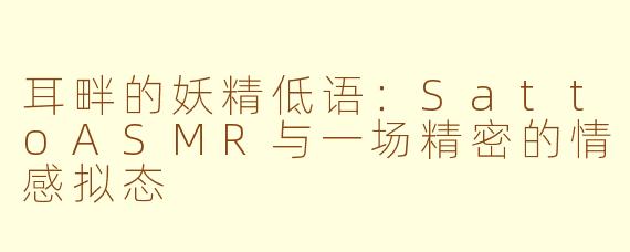 耳畔的妖精低语:SattoASMR与一场精密的情感拟态