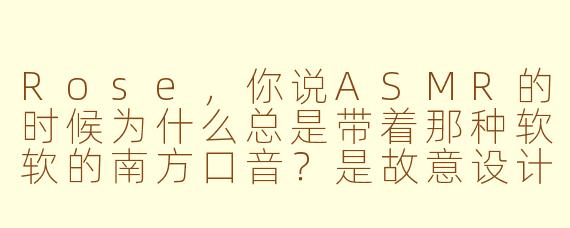 Rose，你说ASMR的时候为什么总是带着那种软软的南方口音？是故意设计的吗？