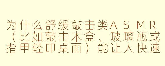 为什么舒缓敲击类ASMR（比如敲击木盒、玻璃瓶或指甲轻叩桌面）能让人快速放松，甚至比白噪音更有效？