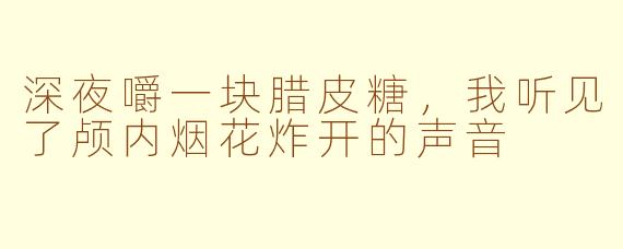 深夜嚼一块腊皮糖,我听见了颅内烟花炸开的声音