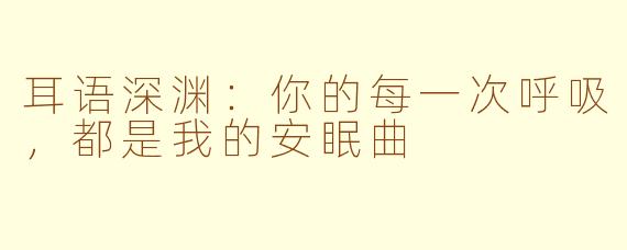 耳语深渊：你的每一次呼吸，都是我的安眠曲