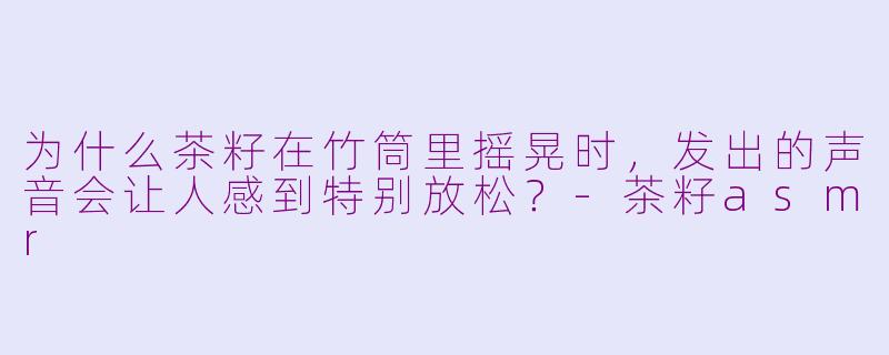 为什么茶籽在竹筒里摇晃时,发出的声音会让人感到特别放松?-茶籽asmr