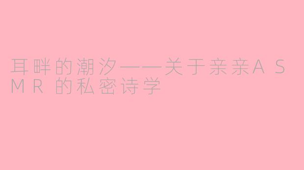 耳畔的潮汐——关于亲亲ASMR的私密诗学