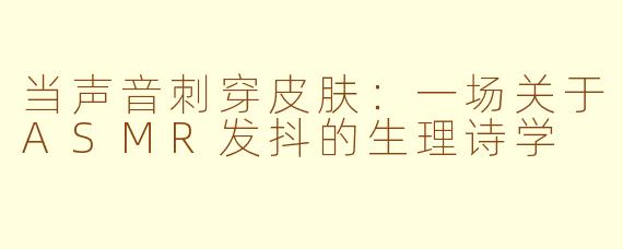 当声音刺穿皮肤:一场关于ASMR发抖的生理诗学