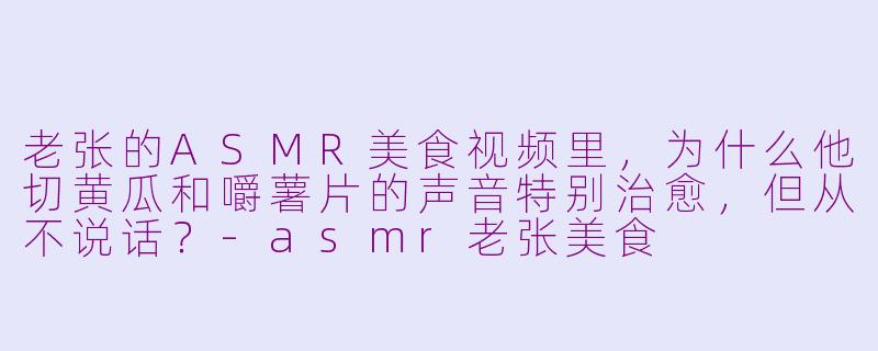 老张的ASMR美食视频里,为什么他切黄瓜和嚼薯片的声音特别治愈,但从不说话?-asmr老张美食