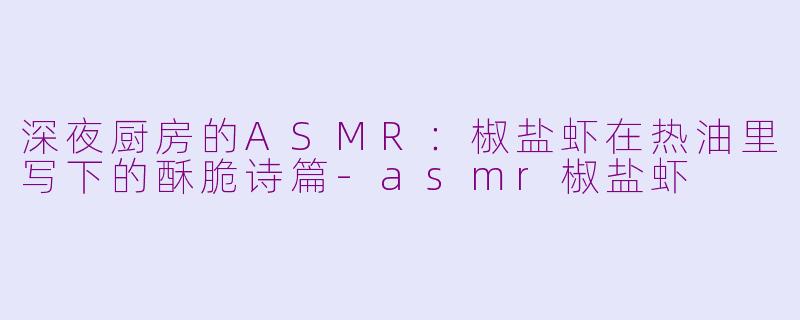 深夜厨房的ASMR：椒盐虾在热油里写下的酥脆诗篇-asmr椒盐虾