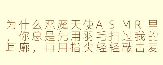 为什么恶魔天使ASMR里,你总是先用羽毛扫过我的耳廓,再用指尖轻轻敲击麦克风边缘?