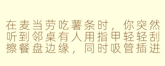 在麦当劳吃薯条时,你突然听到邻桌有人用指甲轻轻刮擦餐盘边缘,同时吸管插进可乐杯盖的“啵”声、冰块碰撞的脆响,还有店员远远喊“取餐号123”的模糊人声——这些声音叠加在一起,算不算一种“麦当劳限定ASMR”?