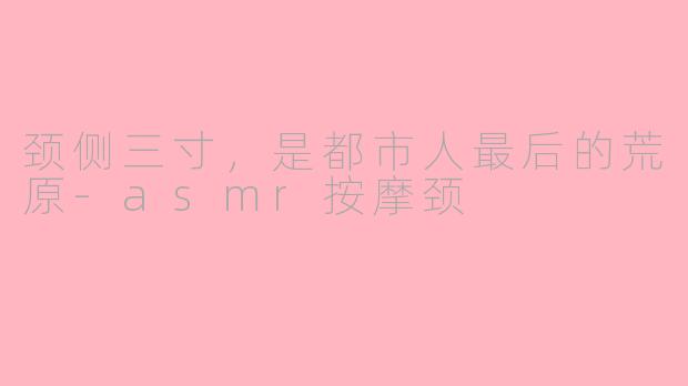 颈侧三寸,是都市人最后的荒原-asmr按摩颈