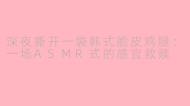深夜撕开一袋韩式脆皮鸡腿：一场ASMR式的感官救赎